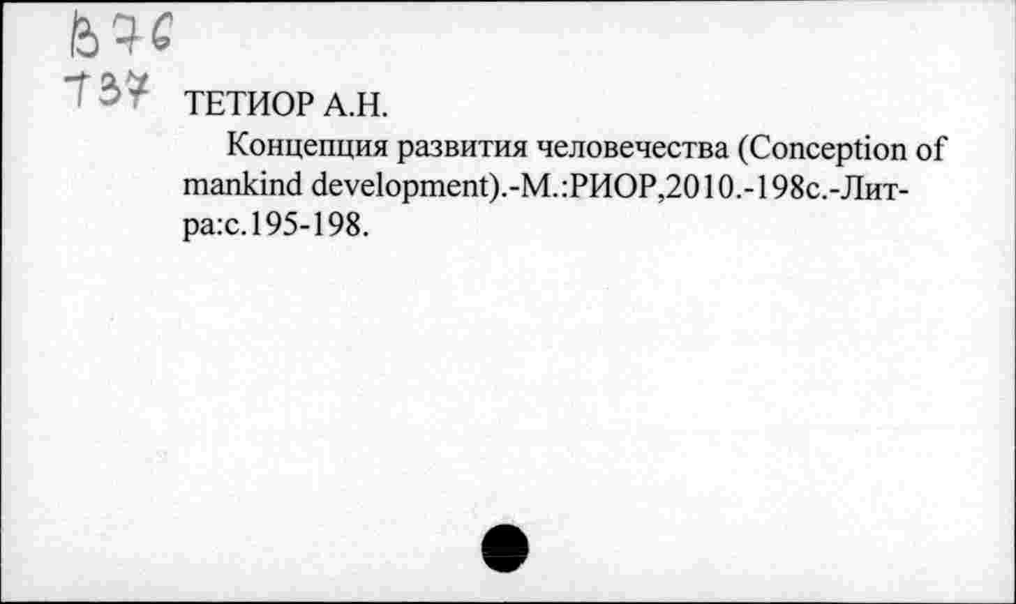 ﻿~ ТЕТИОР А.Н.
Концепция развития человечества (Conception of mankind development).-M.:PHOP,2010.-198c.-JlHT-ра:с.195-198.